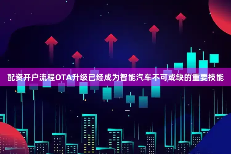 配资开户流程OTA升级已经成为智能汽车不可或缺的重要技能