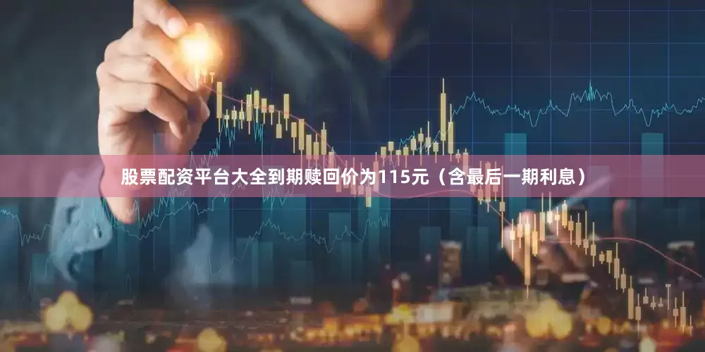 股票配资平台大全到期赎回价为115元（含最后一期利息）