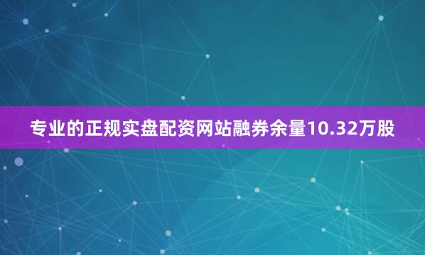 专业的正规实盘配资网站融券余量10.32万股