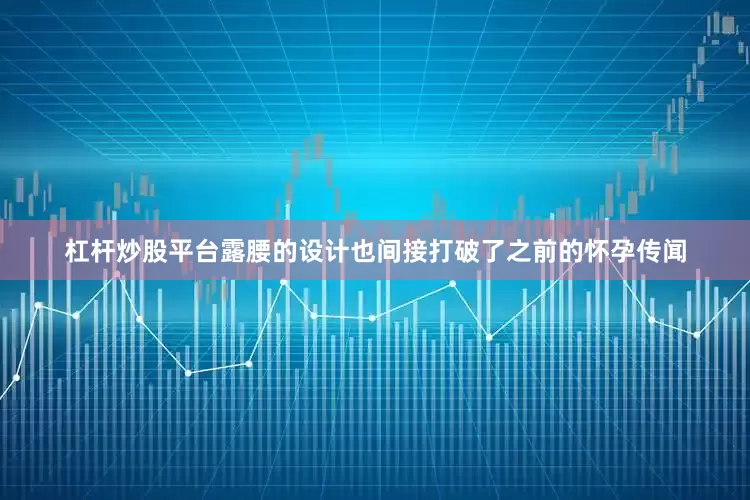 杠杆炒股平台露腰的设计也间接打破了之前的怀孕传闻