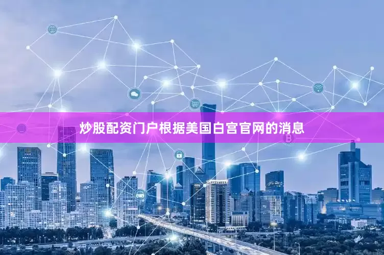 炒股配资门户根据美国白宫官网的消息