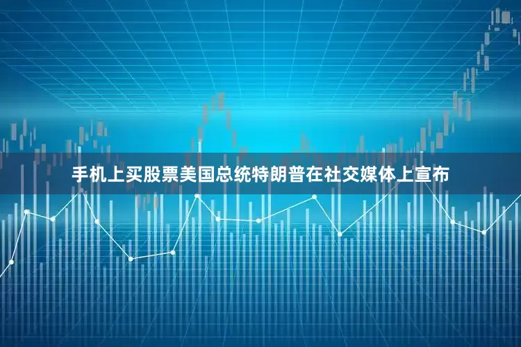 手机上买股票美国总统特朗普在社交媒体上宣布