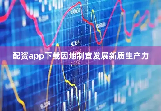 配资app下载因地制宜发展新质生产力