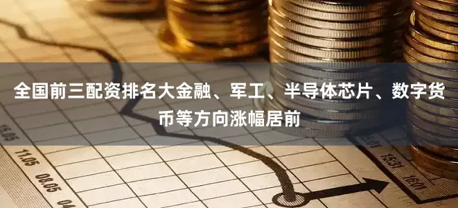 全国前三配资排名大金融、军工、半导体芯片、数字货币等方向涨幅居前