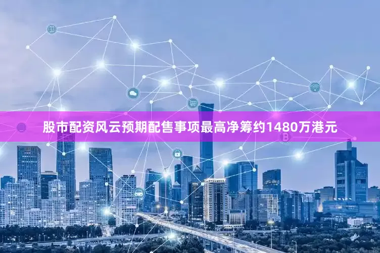 股市配资风云　　预期配售事项最高净筹约1480万港元