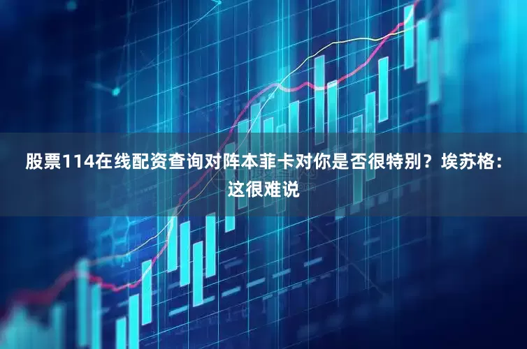 股票114在线配资查询对阵本菲卡对你是否很特别？埃苏格：这很难说