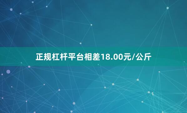 正规杠杆平台相差18.00元/公斤
