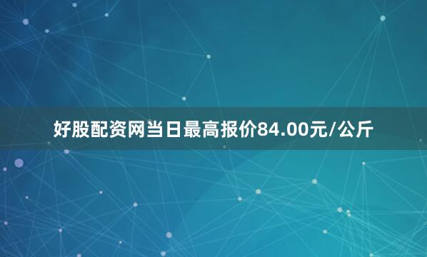 好股配资网当日最高报价84.00元/公斤