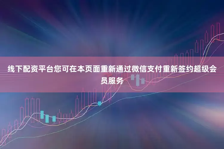 线下配资平台您可在本页面重新通过微信支付重新签约超级会员服务