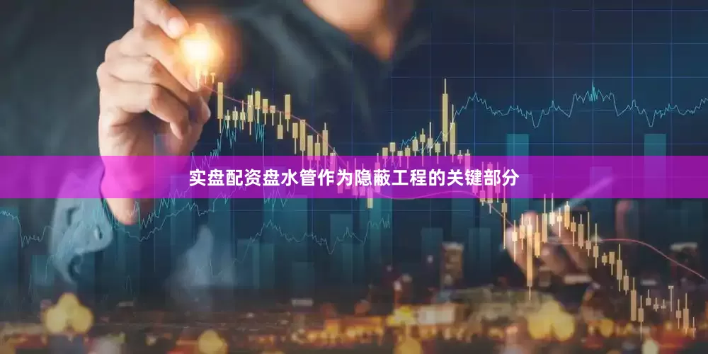 实盘配资盘水管作为隐蔽工程的关键部分