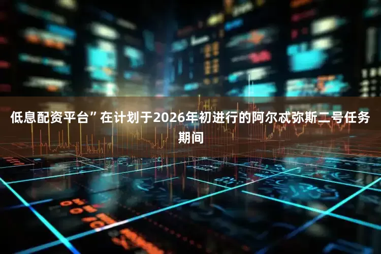 低息配资平台”在计划于2026年初进行的阿尔忒弥斯二号任务期间