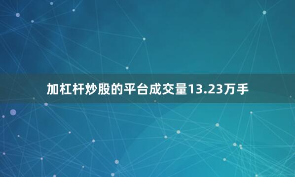 加杠杆炒股的平台成交量13.23万手