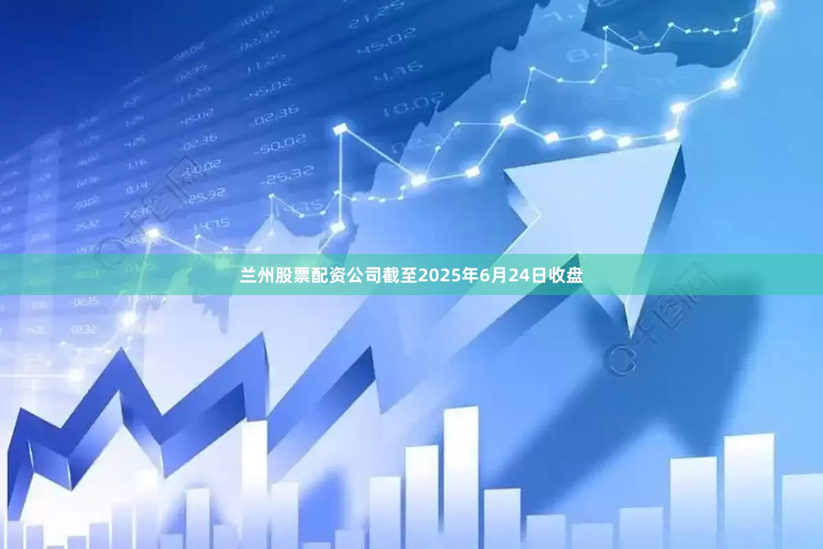 兰州股票配资公司截至2025年6月24日收盘