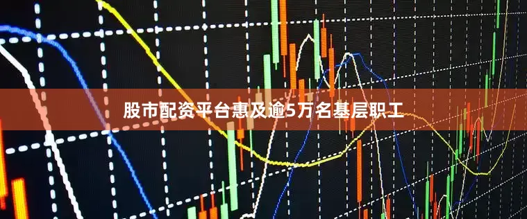 股市配资平台惠及逾5万名基层职工