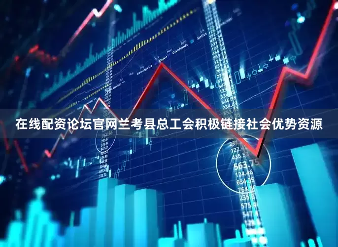 在线配资论坛官网兰考县总工会积极链接社会优势资源