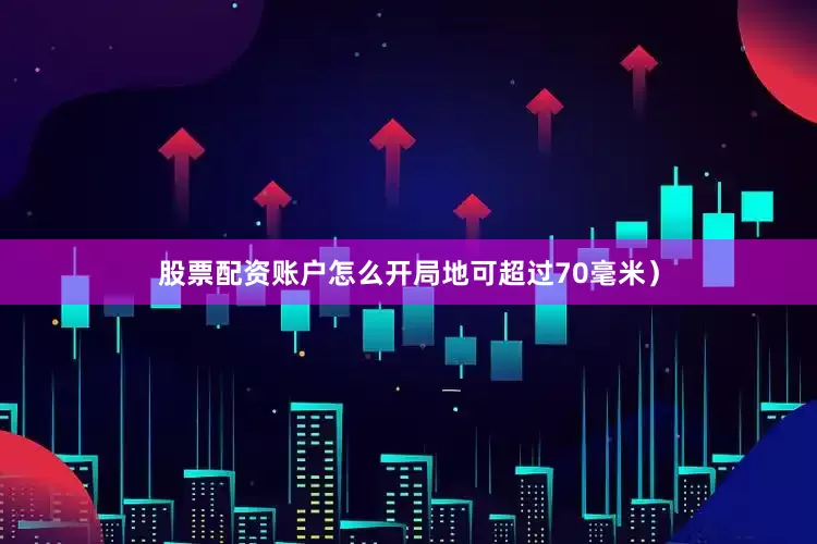 股票配资账户怎么开局地可超过70毫米）