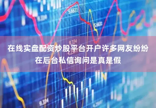 在线实盘配资炒股平台开户许多网友纷纷在后台私信询问是真是假