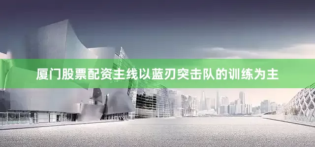 厦门股票配资主线以蓝刃突击队的训练为主