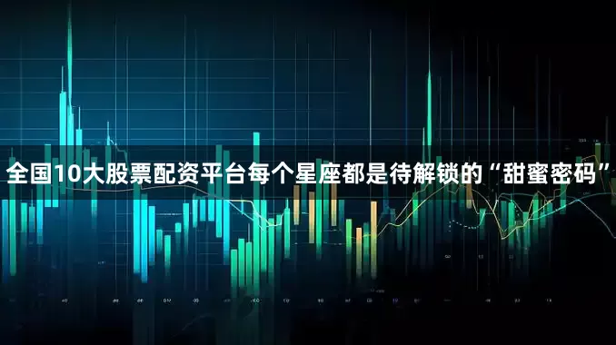 全国10大股票配资平台每个星座都是待解锁的“甜蜜密码”