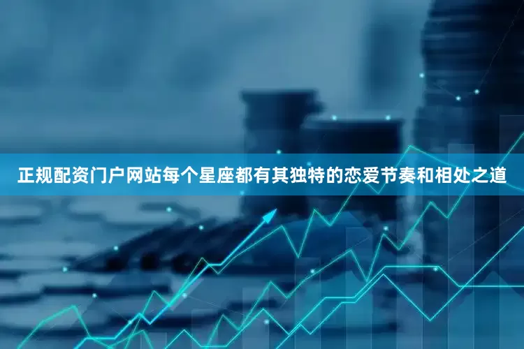 正规配资门户网站每个星座都有其独特的恋爱节奏和相处之道