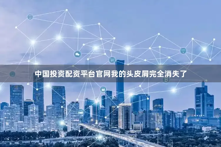 中国投资配资平台官网我的头皮屑完全消失了