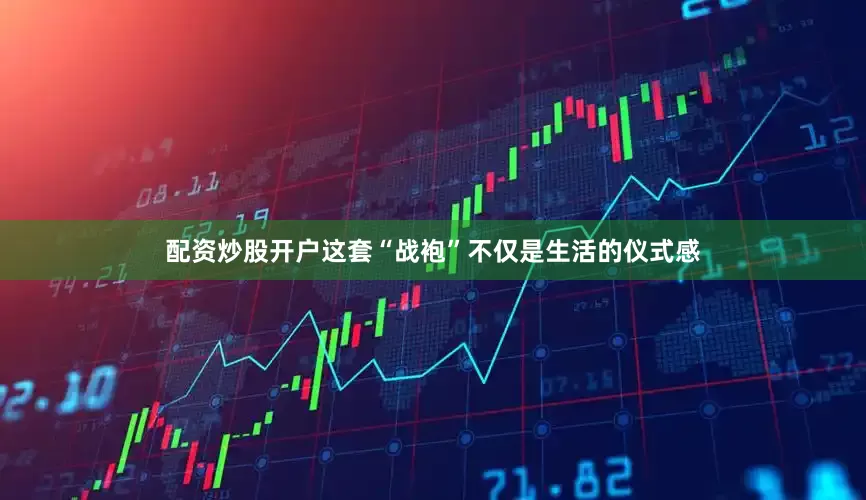配资炒股开户这套“战袍”不仅是生活的仪式感