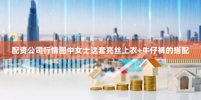 配资公司行情图中女士这套亮丝上衣+牛仔裤的搭配