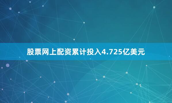 股票网上配资累计投入4.725亿美元