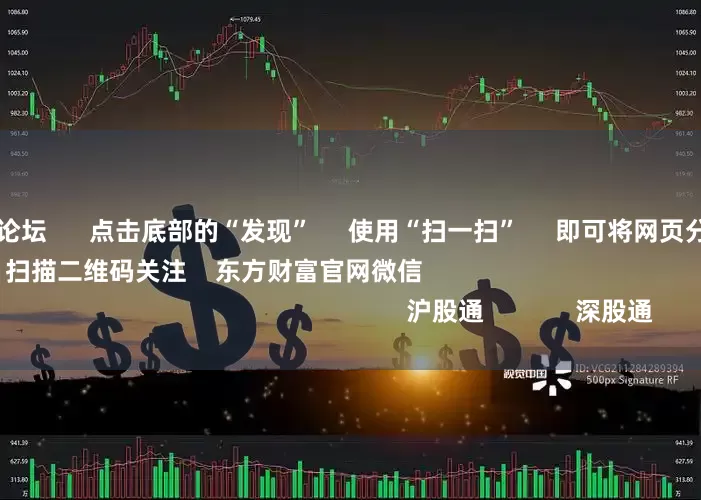 股票按月配资论坛      点击底部的“发现”     使用“扫一扫”     即可将网页分享至朋友圈                            扫描二维码关注    东方财富官网微信                                                                        沪股通             深股通