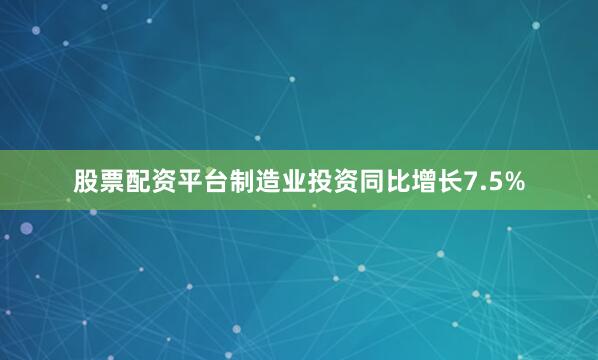 股票配资平台制造业投资同比增长7.5%