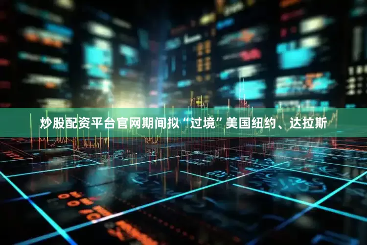 炒股配资平台官网期间拟“过境”美国纽约、达拉斯