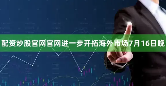 配资炒股官网官网　　进一步开拓海外市场　　7月16日晚