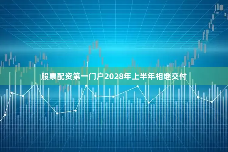 股票配资第一门户2028年上半年相继交付
