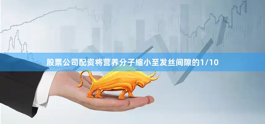 股票公司配资将营养分子缩小至发丝间隙的1/10