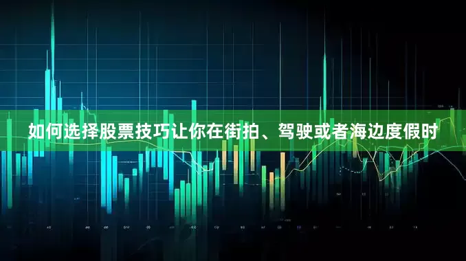如何选择股票技巧让你在街拍、驾驶或者海边度假时