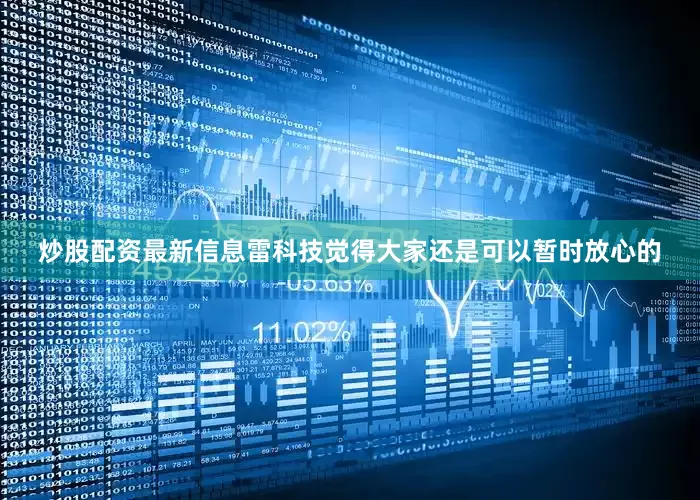炒股配资最新信息雷科技觉得大家还是可以暂时放心的