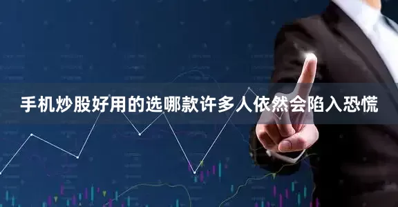 手机炒股好用的选哪款许多人依然会陷入恐慌