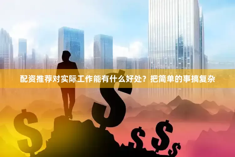 配资推荐对实际工作能有什么好处？把简单的事搞复杂