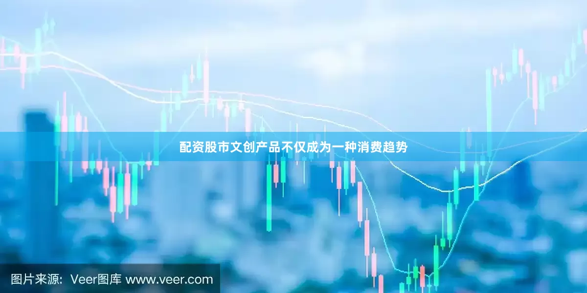 配资股市文创产品不仅成为一种消费趋势