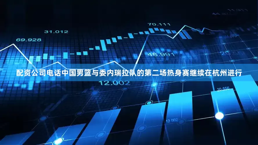 配资公司电话中国男篮与委内瑞拉队的第二场热身赛继续在杭州进行