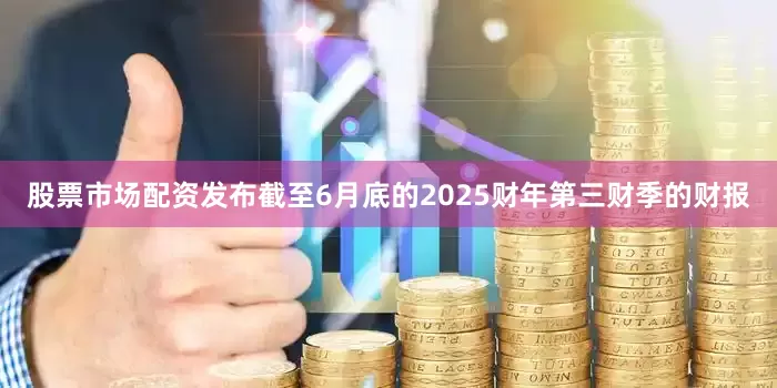 股票市场配资发布截至6月底的2025财年第三财季的财报
