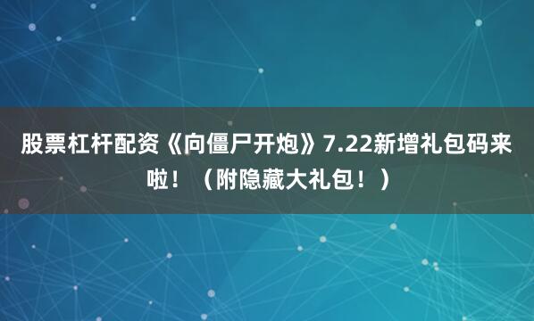 股票杠杆配资《向僵尸开炮》7.22新增礼包码来啦！（附隐藏大礼包！）