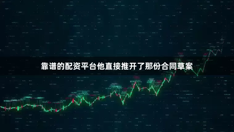 靠谱的配资平台他直接推开了那份合同草案