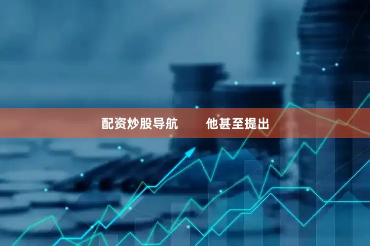 配资炒股导航        他甚至提出