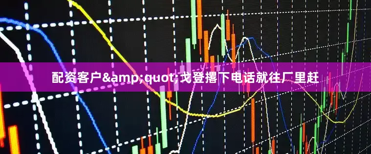 配资客户&quot;戈登撂下电话就往厂里赶