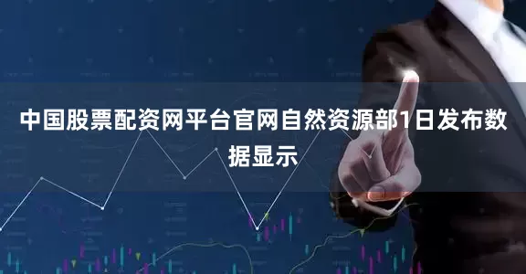中国股票配资网平台官网　　自然资源部1日发布数据显示
