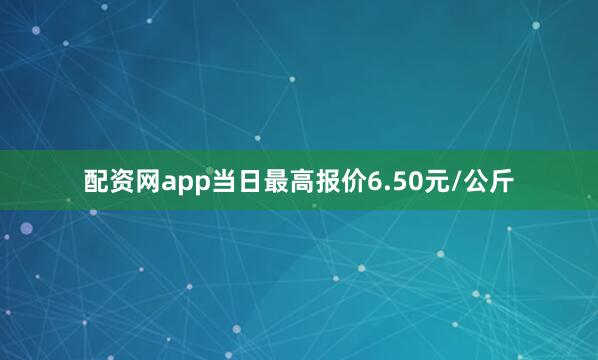 配资网app当日最高报价6.50元/公斤