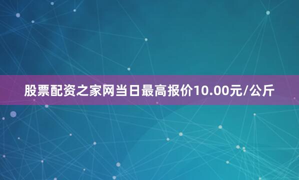 股票配资之家网当日最高报价10.00元/公斤