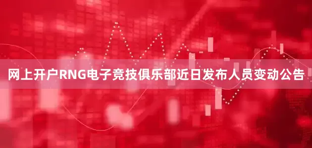 网上开户RNG电子竞技俱乐部近日发布人员变动公告