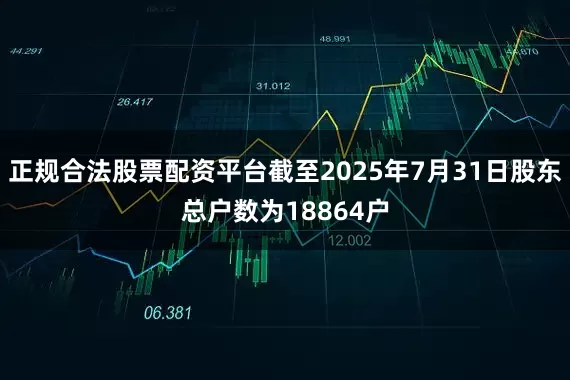 正规合法股票配资平台截至2025年7月31日股东总户数为18864户